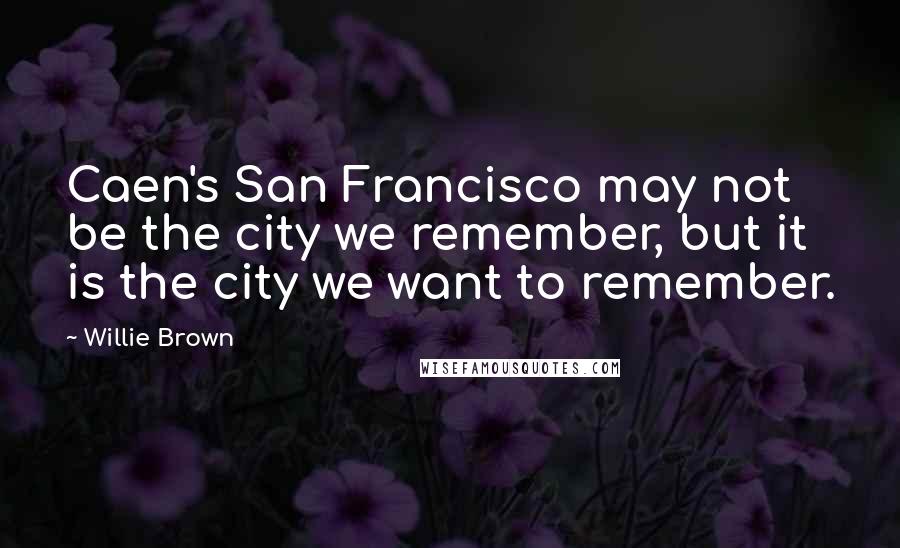 Willie Brown Quotes: Caen's San Francisco may not be the city we remember, but it is the city we want to remember.
