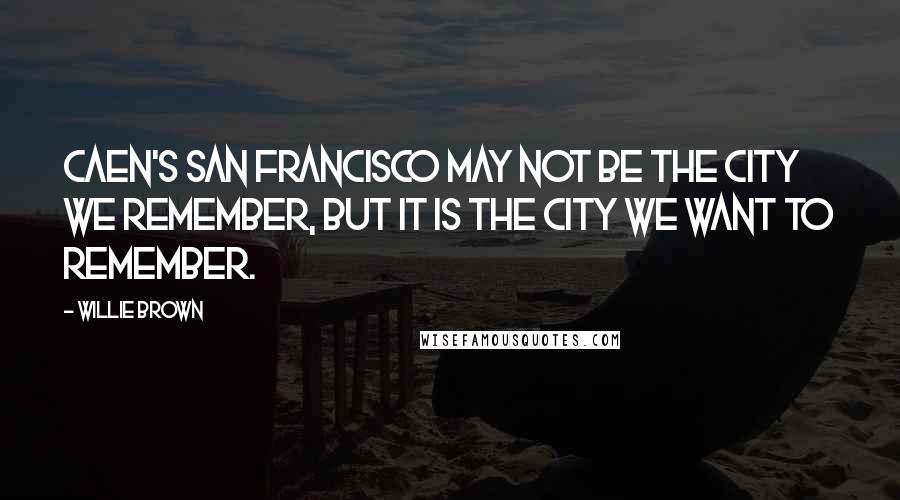 Willie Brown Quotes: Caen's San Francisco may not be the city we remember, but it is the city we want to remember.