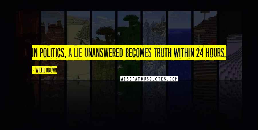 Willie Brown Quotes: In politics, a lie unanswered becomes truth within 24 hours.