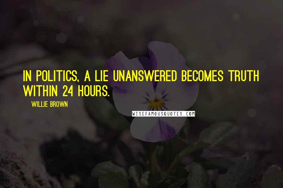 Willie Brown Quotes: In politics, a lie unanswered becomes truth within 24 hours.