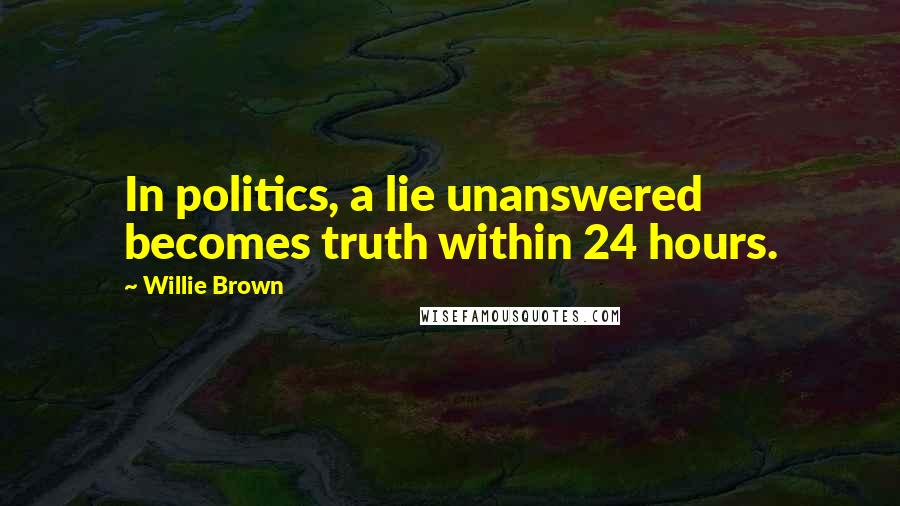 Willie Brown Quotes: In politics, a lie unanswered becomes truth within 24 hours.