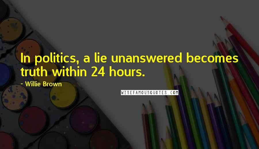 Willie Brown Quotes: In politics, a lie unanswered becomes truth within 24 hours.