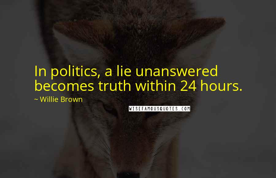 Willie Brown Quotes: In politics, a lie unanswered becomes truth within 24 hours.