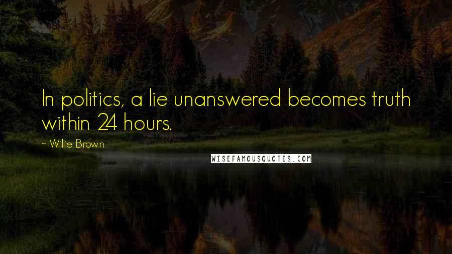 Willie Brown Quotes: In politics, a lie unanswered becomes truth within 24 hours.