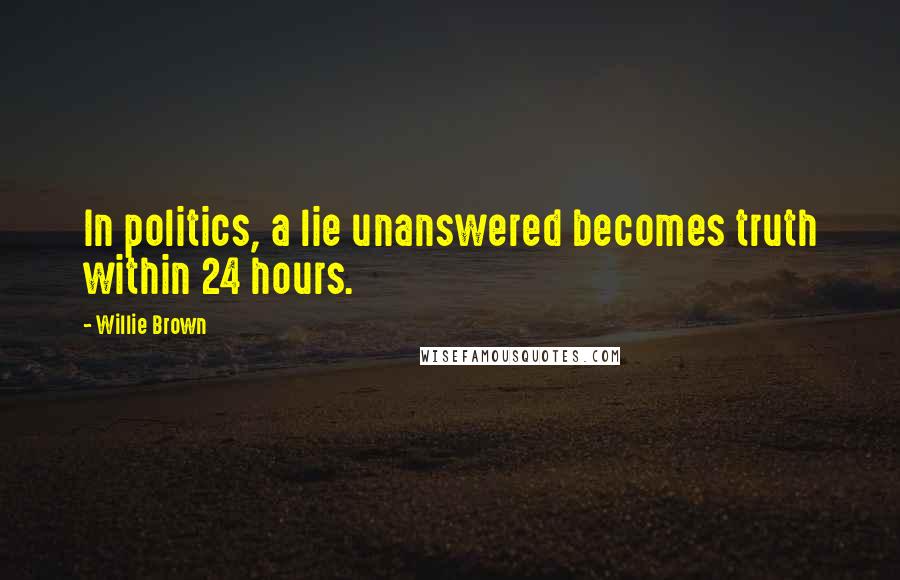 Willie Brown Quotes: In politics, a lie unanswered becomes truth within 24 hours.