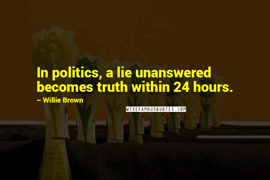 Willie Brown Quotes: In politics, a lie unanswered becomes truth within 24 hours.