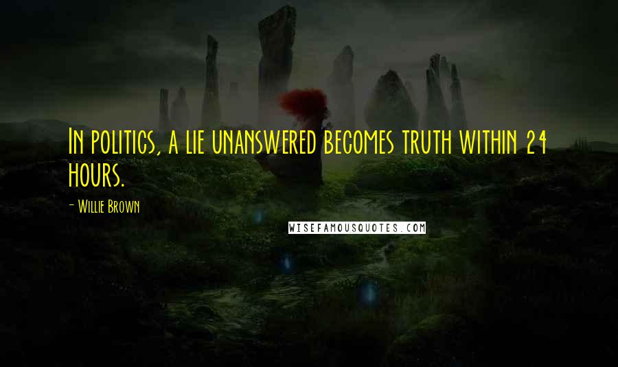 Willie Brown Quotes: In politics, a lie unanswered becomes truth within 24 hours.