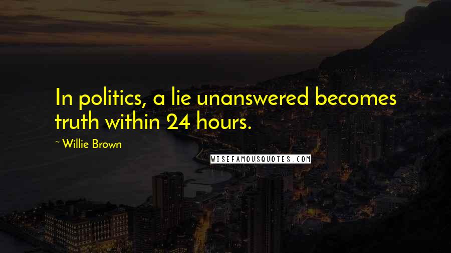 Willie Brown Quotes: In politics, a lie unanswered becomes truth within 24 hours.