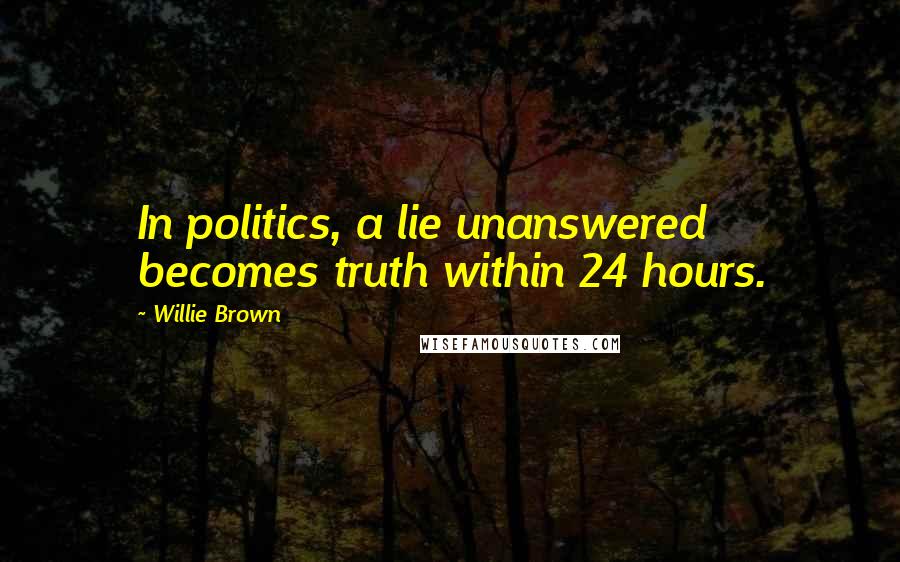 Willie Brown Quotes: In politics, a lie unanswered becomes truth within 24 hours.