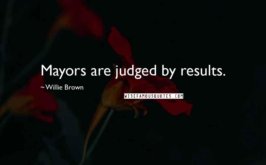 Willie Brown Quotes: Mayors are judged by results.