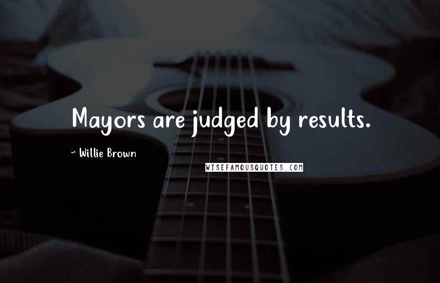 Willie Brown Quotes: Mayors are judged by results.