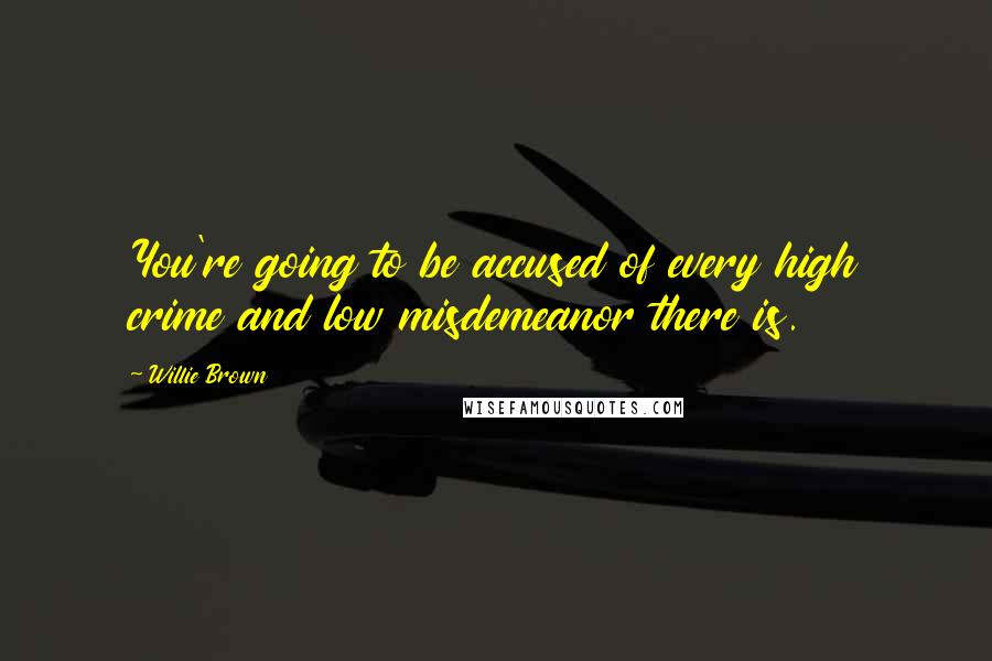 Willie Brown Quotes: You're going to be accused of every high crime and low misdemeanor there is.