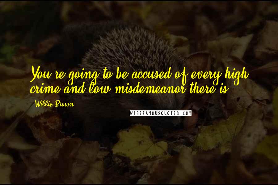 Willie Brown Quotes: You're going to be accused of every high crime and low misdemeanor there is.