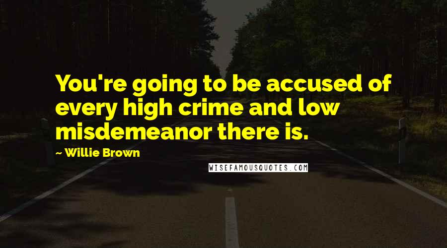Willie Brown Quotes: You're going to be accused of every high crime and low misdemeanor there is.