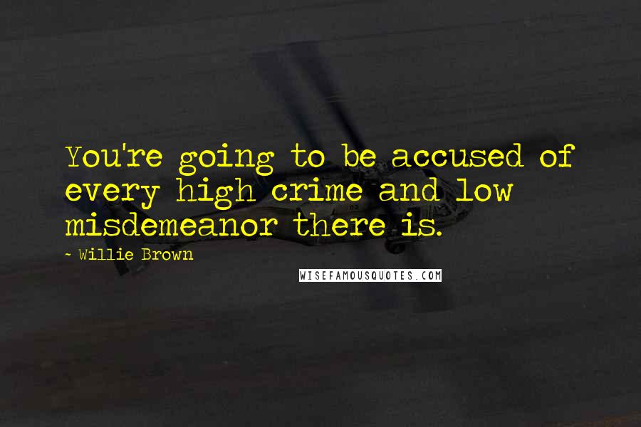 Willie Brown Quotes: You're going to be accused of every high crime and low misdemeanor there is.