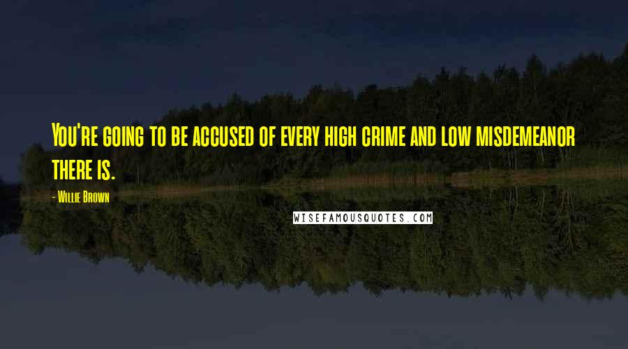Willie Brown Quotes: You're going to be accused of every high crime and low misdemeanor there is.