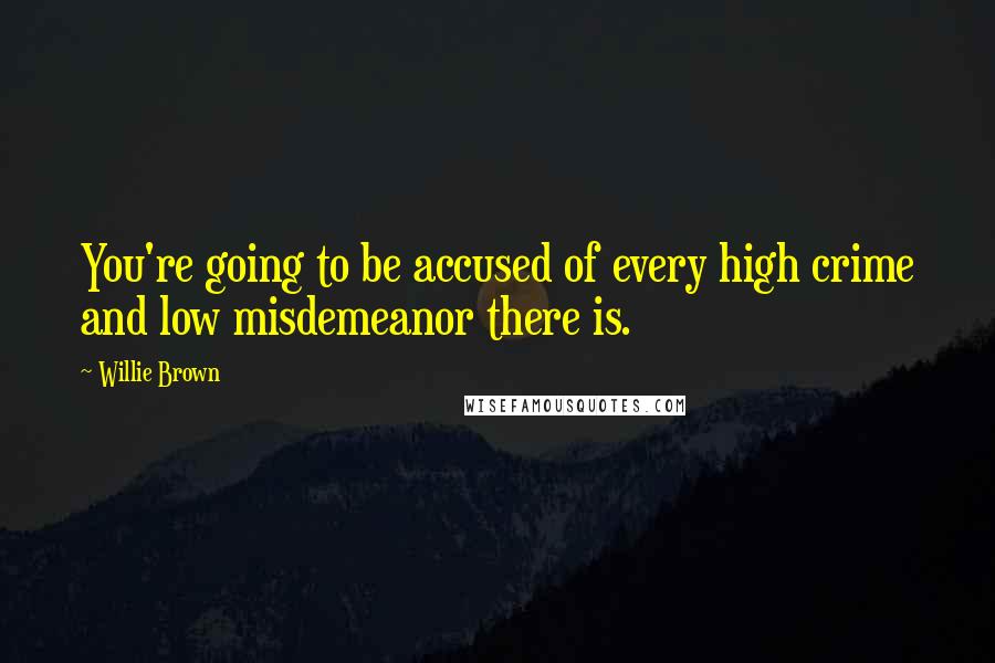 Willie Brown Quotes: You're going to be accused of every high crime and low misdemeanor there is.