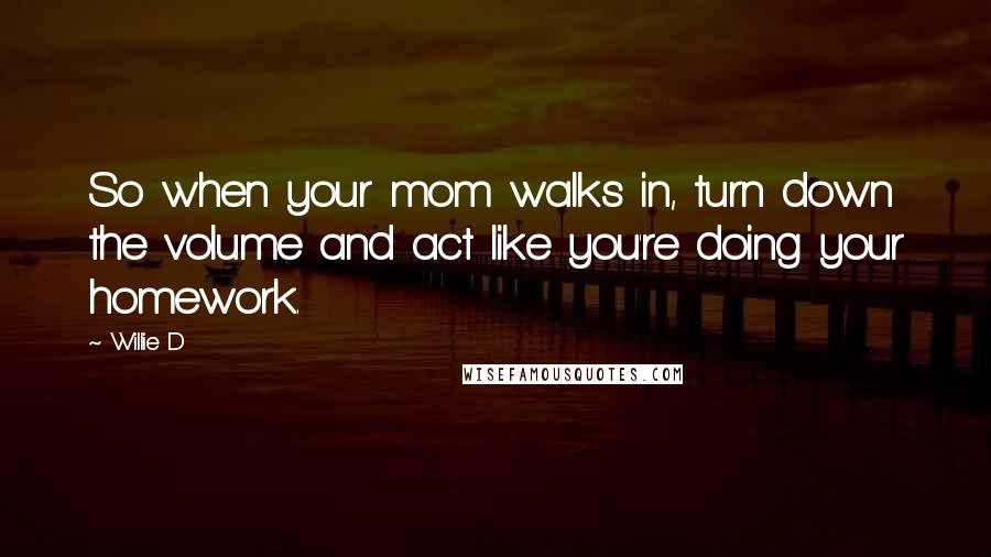 Willie D Quotes: So when your mom walks in, turn down the volume and act like you're doing your homework.