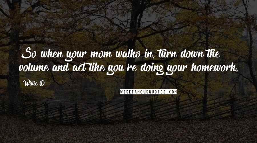 Willie D Quotes: So when your mom walks in, turn down the volume and act like you're doing your homework.