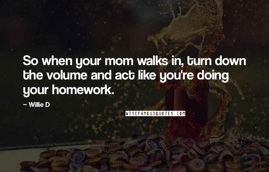 Willie D Quotes: So when your mom walks in, turn down the volume and act like you're doing your homework.