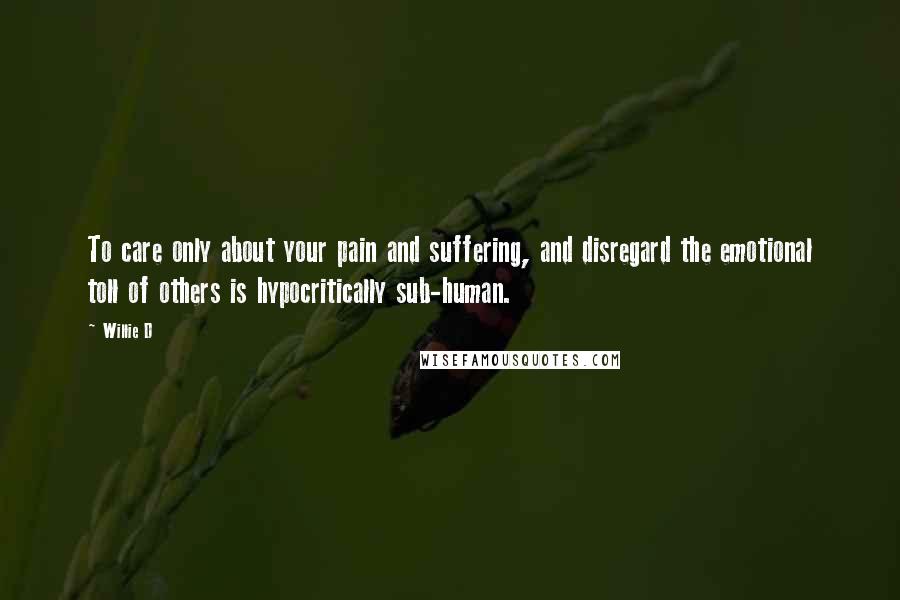Willie D Quotes: To care only about your pain and suffering, and disregard the emotional toll of others is hypocritically sub-human.