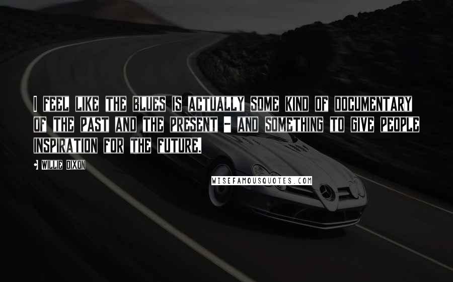 Willie Dixon Quotes: I feel like the blues is actually some kind of documentary of the past and the present - and something to give people inspiration for the future.
