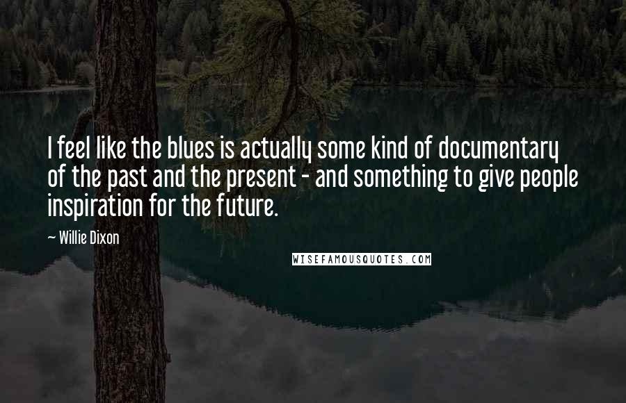 Willie Dixon Quotes: I feel like the blues is actually some kind of documentary of the past and the present - and something to give people inspiration for the future.