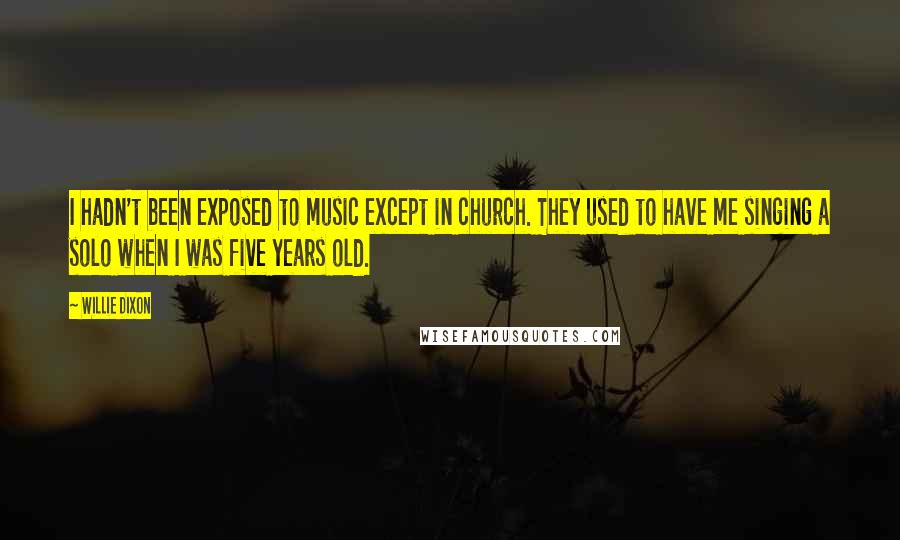 Willie Dixon Quotes: I hadn't been exposed to music except in church. They used to have me singing a solo when I was five years old.