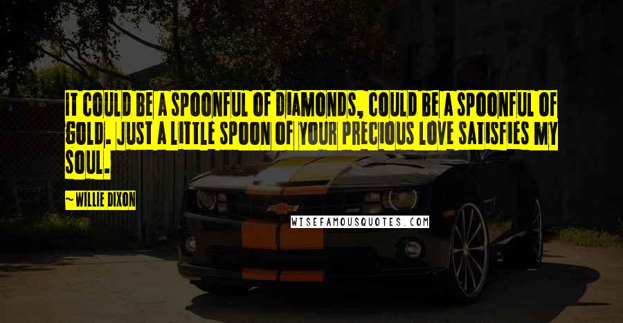 Willie Dixon Quotes: It could be a spoonful of diamonds, could be a spoonful of gold. Just a little spoon of your precious love satisfies my soul.