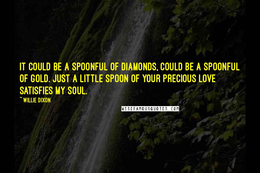 Willie Dixon Quotes: It could be a spoonful of diamonds, could be a spoonful of gold. Just a little spoon of your precious love satisfies my soul.