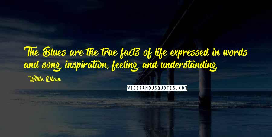 Willie Dixon Quotes: The Blues are the true facts of life expressed in words and song, inspiration, feeling, and understanding.