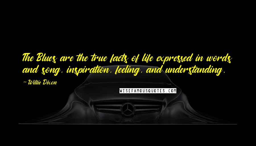 Willie Dixon Quotes: The Blues are the true facts of life expressed in words and song, inspiration, feeling, and understanding.