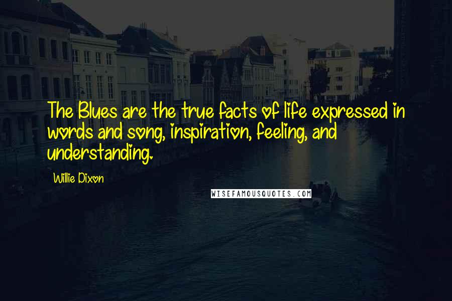 Willie Dixon Quotes: The Blues are the true facts of life expressed in words and song, inspiration, feeling, and understanding.