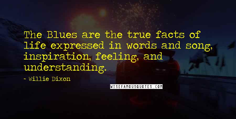 Willie Dixon Quotes: The Blues are the true facts of life expressed in words and song, inspiration, feeling, and understanding.