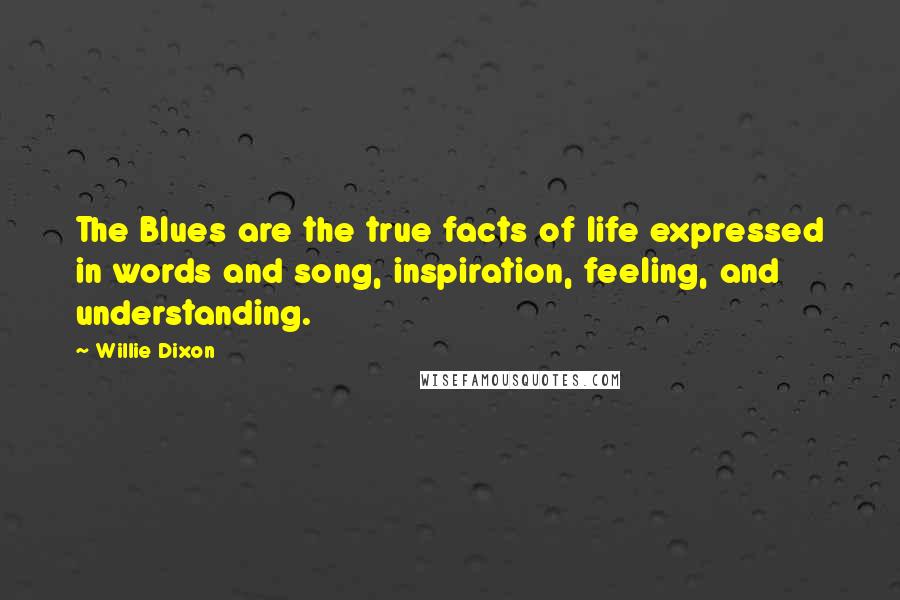 Willie Dixon Quotes: The Blues are the true facts of life expressed in words and song, inspiration, feeling, and understanding.