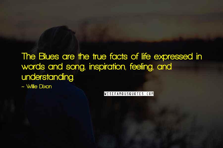 Willie Dixon Quotes: The Blues are the true facts of life expressed in words and song, inspiration, feeling, and understanding.