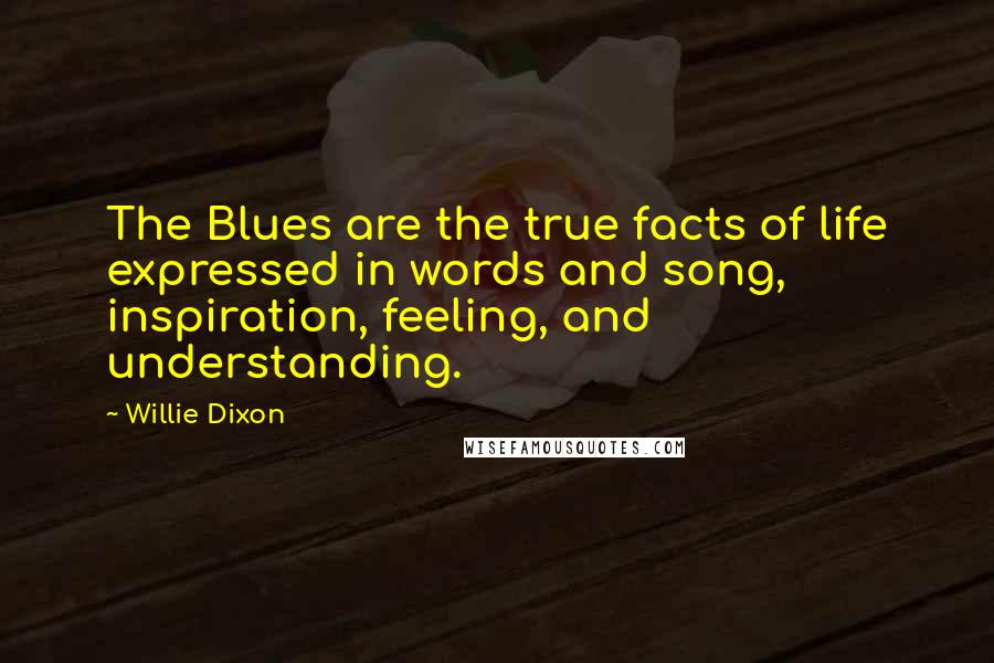 Willie Dixon Quotes: The Blues are the true facts of life expressed in words and song, inspiration, feeling, and understanding.