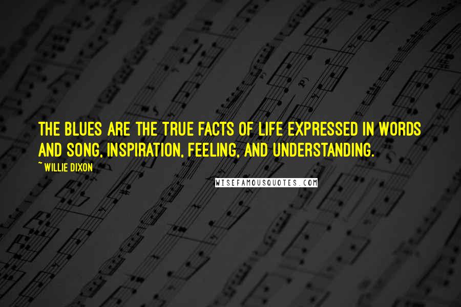 Willie Dixon Quotes: The Blues are the true facts of life expressed in words and song, inspiration, feeling, and understanding.