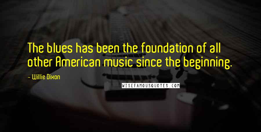 Willie Dixon Quotes: The blues has been the foundation of all other American music since the beginning.