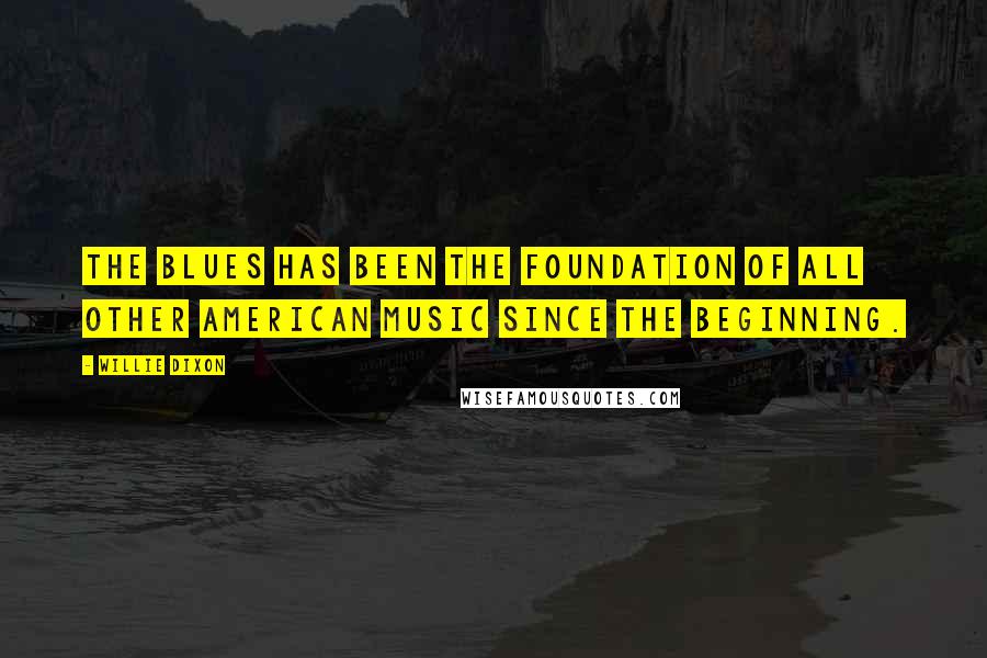 Willie Dixon Quotes: The blues has been the foundation of all other American music since the beginning.