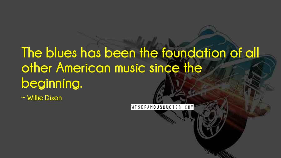 Willie Dixon Quotes: The blues has been the foundation of all other American music since the beginning.