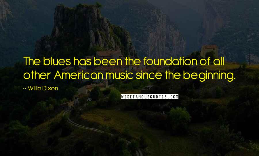 Willie Dixon Quotes: The blues has been the foundation of all other American music since the beginning.