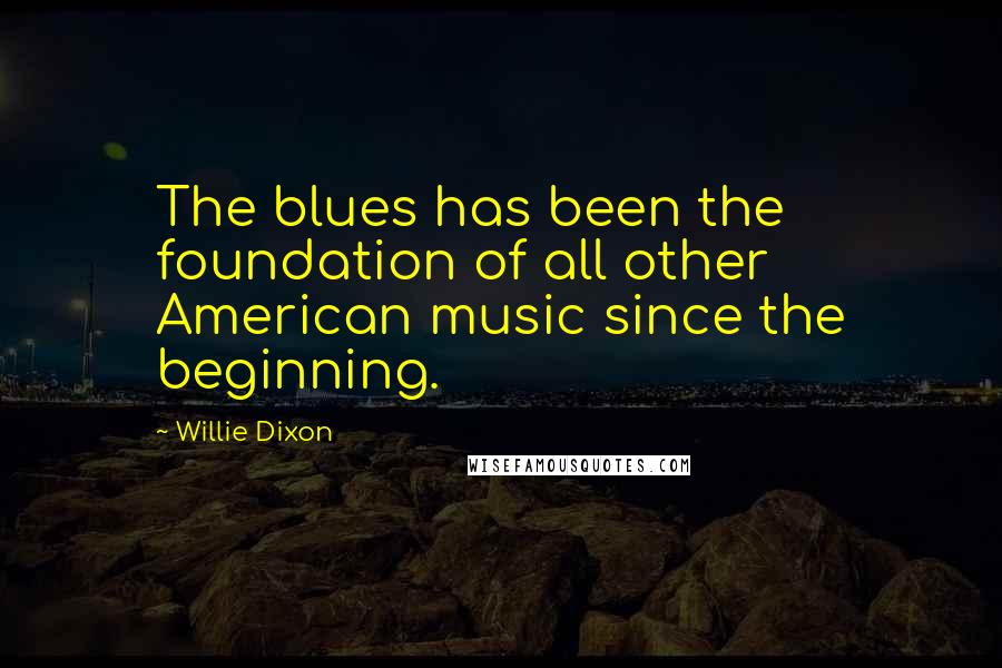 Willie Dixon Quotes: The blues has been the foundation of all other American music since the beginning.