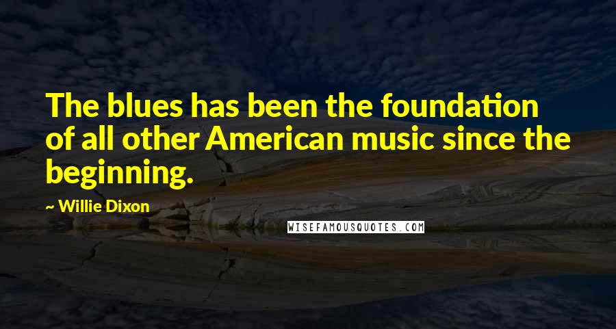 Willie Dixon Quotes: The blues has been the foundation of all other American music since the beginning.