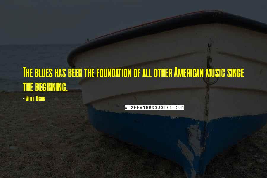Willie Dixon Quotes: The blues has been the foundation of all other American music since the beginning.