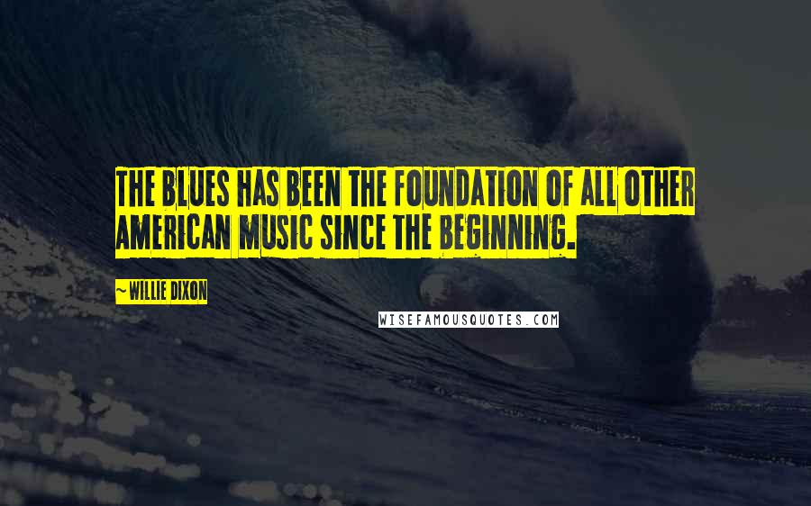 Willie Dixon Quotes: The blues has been the foundation of all other American music since the beginning.