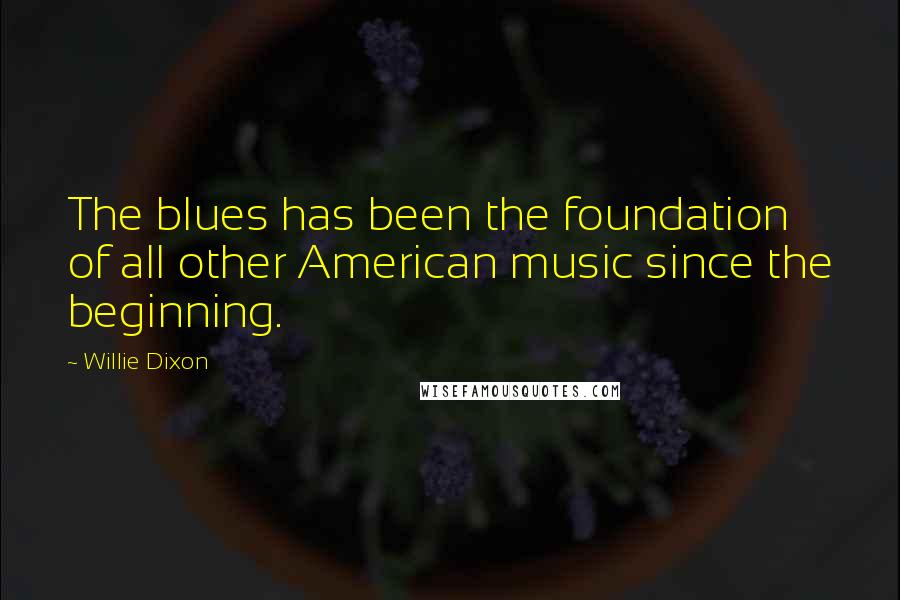 Willie Dixon Quotes: The blues has been the foundation of all other American music since the beginning.
