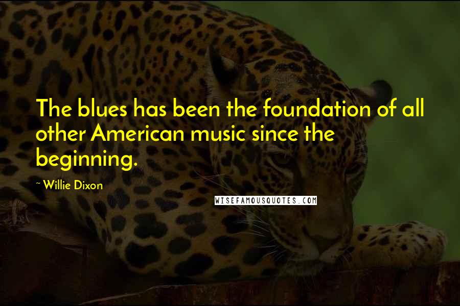 Willie Dixon Quotes: The blues has been the foundation of all other American music since the beginning.