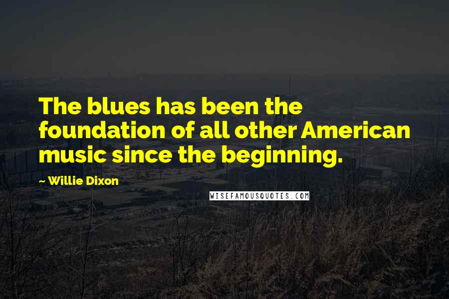 Willie Dixon Quotes: The blues has been the foundation of all other American music since the beginning.