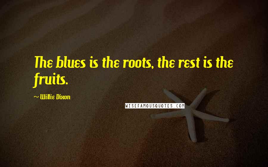 Willie Dixon Quotes: The blues is the roots, the rest is the fruits.